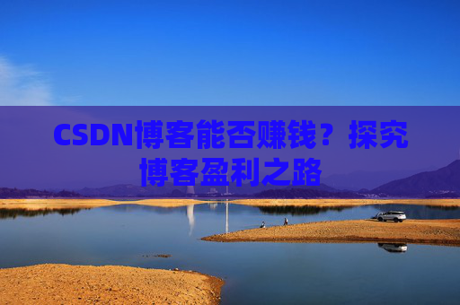 CSDN博客能否赚钱？探究博客盈利之路