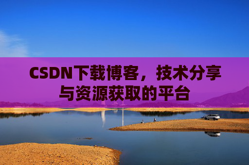 CSDN下载博客，技术分享与资源获取的平台