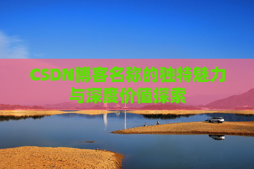 CSDN博客名称的独特魅力与深度价值探索 CSDN博客名称的独特魅力与深度价值探索
